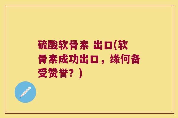 硫酸软骨素 出口(软骨素成功出口,缘何备受赞誉?) 硫酸软骨素 出口(软骨素成功出口,缘何备受赞誉?)