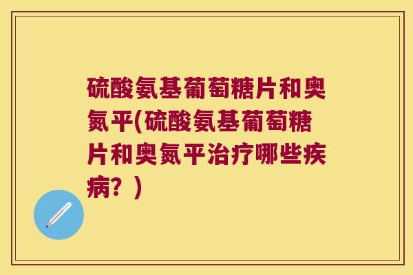 硫酸氨基葡萄糖片和奥氮平(硫酸氨基葡萄糖片和奥氮平哪些?) 硫酸氨基葡萄糖片和奥氮平(硫酸氨基葡萄糖片和奥氮平哪些?)