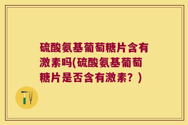 硫酸氨基葡萄糖片含有激素吗(硫酸氨基葡萄糖片是否含有激素?) 硫酸氨基葡萄糖片含有激素吗(硫酸氨基葡萄糖片是否含有激素?)