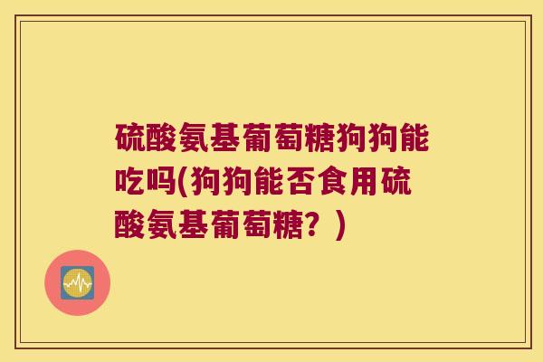 硫酸氨基葡萄糖狗狗能吃吗(狗狗能否食用硫酸氨基葡萄糖?) 硫酸氨基葡萄糖狗狗能吃吗(狗狗能否食用硫酸氨基葡萄糖?)