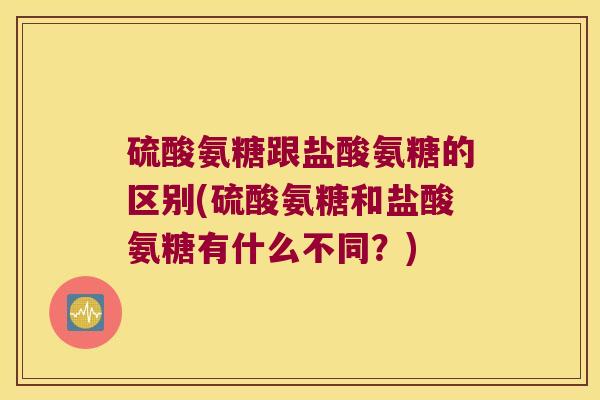 硫酸氨糖跟盐酸氨糖的区别(硫酸氨糖和盐酸氨糖有什么不同？)