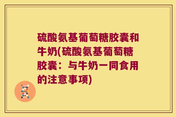 硫酸氨基葡萄糖胶囊和牛奶(硫酸氨基葡萄糖胶囊:与牛奶一同食用的注意事项) 硫酸氨基葡萄糖胶囊和牛奶(硫酸氨基葡萄糖胶囊:与牛奶一同食用的注意事项)