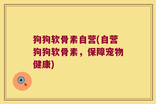 狗狗软骨素自营(自营狗狗软骨素,保障宠物健康) 狗狗软骨素自营(自营狗狗软骨素,保障宠物健康)
