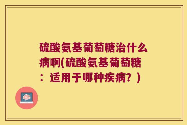 硫酸氨基葡萄糖什么啊(硫酸氨基葡萄糖:适用于哪种?) 硫酸氨基葡萄糖什么啊(硫酸氨基葡萄糖:适用于哪种?)