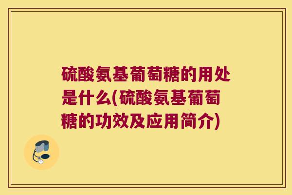 硫酸氨基葡萄糖的用处是什么(硫酸氨基葡萄糖的功效及应用简介) 硫酸氨基葡萄糖的用处是什么(硫酸氨基葡萄糖的功效及应用简介)