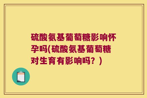 硫酸氨基葡萄糖影响怀孕吗(硫酸氨基葡萄糖对生育有影响吗?) 硫酸氨基葡萄糖影响怀孕吗(硫酸氨基葡萄糖对生育有影响吗?)