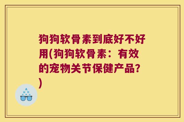 狗狗软骨素到底好不好用(狗狗软骨素:有效的宠物关节保健产品?) 狗狗软骨素到底好不好用(狗狗软骨素:有效的宠物关节保健产品?)