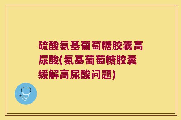 硫酸氨基葡萄糖胶囊高尿酸(氨基葡萄糖胶囊缓解高尿酸问题) 硫酸氨基葡萄糖胶囊高尿酸(氨基葡萄糖胶囊缓解高尿酸问题)