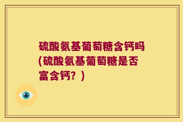 硫酸氨基葡萄糖含钙吗(硫酸氨基葡萄糖是否富含钙?) 硫酸氨基葡萄糖含钙吗(硫酸氨基葡萄糖是否富含钙?)