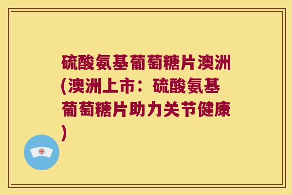 硫酸氨基葡萄糖片澳洲(澳洲上市:硫酸氨基葡萄糖片助力关节健康) 硫酸氨基葡萄糖片澳洲(澳洲上市:硫酸氨基葡萄糖片助力关节健康)