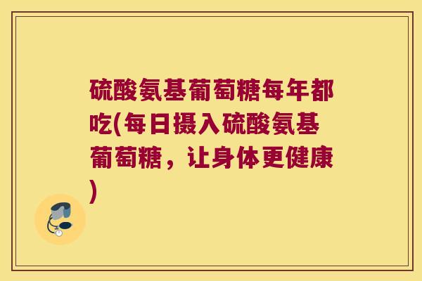 硫酸氨基葡萄糖每年都吃(每日摄入硫酸氨基葡萄糖,让身体更健康) 硫酸氨基葡萄糖每年都吃(每日摄入硫酸氨基葡萄糖,让身体更健康)