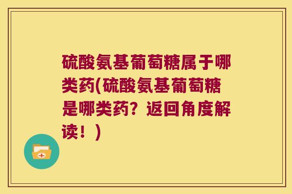 硫酸氨基葡萄糖属于哪类药(硫酸氨基葡萄糖是哪类药？返回角度解读！)