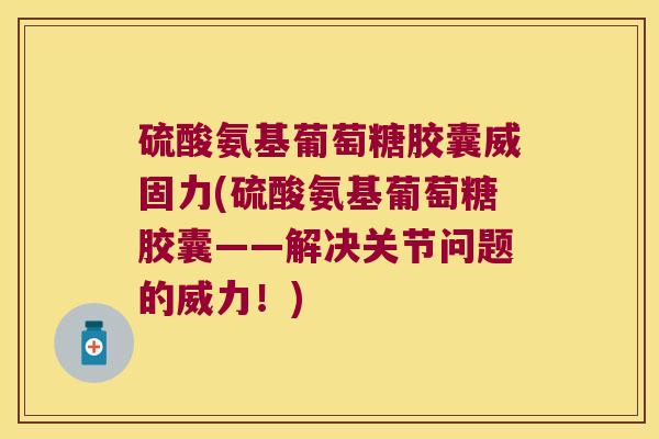 硫酸氨基葡萄糖胶囊威固力(硫酸氨基葡萄糖胶囊——解决关节问题的威力！)