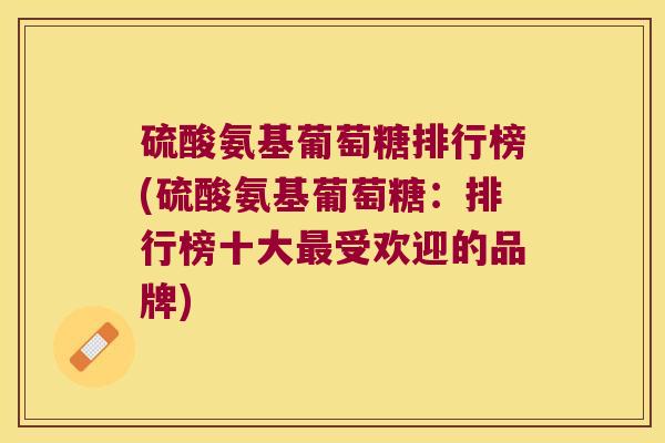 硫酸氨基葡萄糖排行榜(硫酸氨基葡萄糖:排行榜十大受欢迎的品牌) 硫酸氨基葡萄糖排行榜(硫酸氨基葡萄糖:排行榜十大受欢迎的品牌)