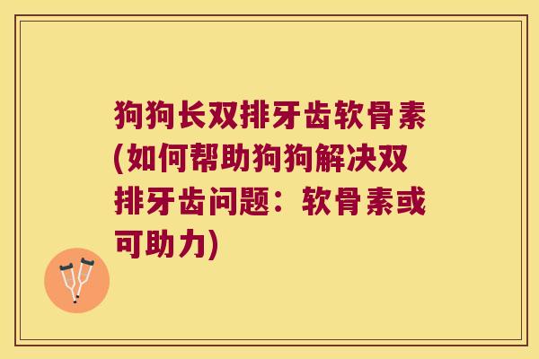 狗狗长双排牙齿软骨素(如何帮助狗狗解决双排牙齿问题：软骨素或可助力)