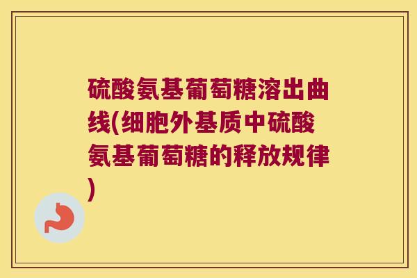 硫酸氨基葡萄糖溶出曲线(细胞外基质中硫酸氨基葡萄糖的释放规律)