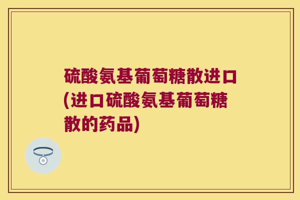 硫酸氨基葡萄糖散进口(进口硫酸氨基葡萄糖散的药品) 硫酸氨基葡萄糖散进口(进口硫酸氨基葡萄糖散的药品)