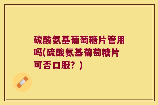硫酸氨基葡萄糖片管用吗(硫酸氨基葡萄糖片可否口服?) 硫酸氨基葡萄糖片管用吗(硫酸氨基葡萄糖片可否口服?)