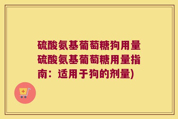 硫酸氨基葡萄糖狗用量硫酸氨基葡萄糖用量指南:适用于狗的剂量) 硫酸氨基葡萄糖狗用量硫酸氨基葡萄糖用量指南:适用于狗的剂量)