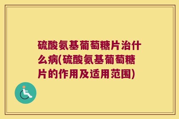 硫酸氨基葡萄糖片什么(硫酸氨基葡萄糖片的作用及适用范围) 硫酸氨基葡萄糖片什么(硫酸氨基葡萄糖片的作用及适用范围)