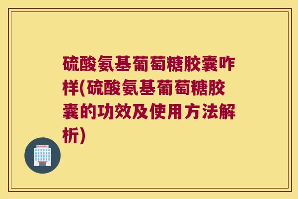 硫酸氨基葡萄糖胶囊咋样(硫酸氨基葡萄糖胶囊的功效及使用方法解析)