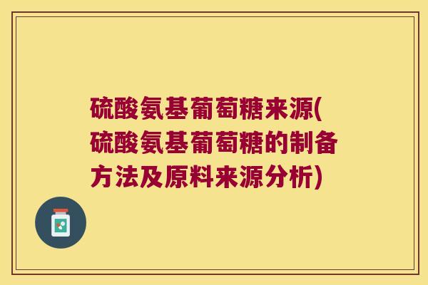 硫酸氨基葡萄糖来源(硫酸氨基葡萄糖的制备方法及原料来源分析)