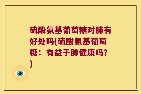 硫酸氨基葡萄糖对有好处吗(硫酸氨基葡萄糖：有益于健康吗？)