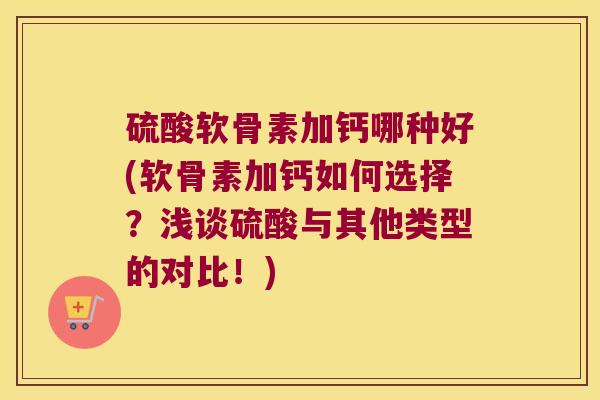 硫酸软骨素加钙哪种好(软骨素加钙如何选择?浅谈硫酸与其他类型的对比!) 硫酸软骨素加钙哪种好(软骨素加钙如何选择?浅谈硫酸与其他类型的对比!)