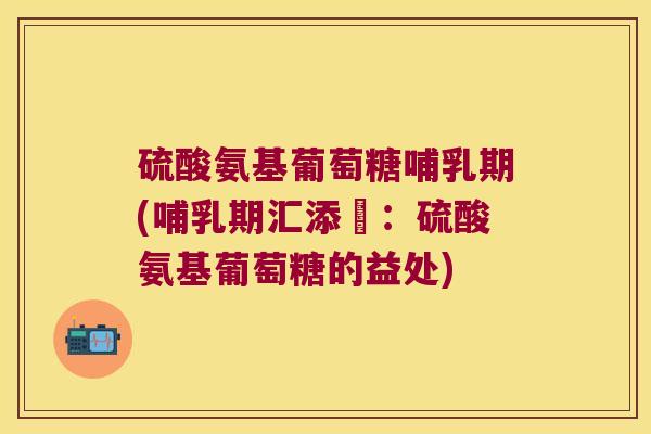 硫酸氨基葡萄糖哺乳期(哺乳期汇添寶:硫酸氨基葡萄糖的益处) 硫酸氨基葡萄糖哺乳期(哺乳期汇添寶:硫酸氨基葡萄糖的益处)