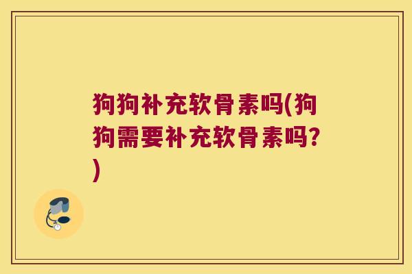 狗狗补充软骨素吗(狗狗需要补充软骨素吗?) 狗狗补充软骨素吗(狗狗需要补充软骨素吗?)