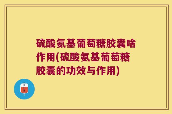 硫酸氨基葡萄糖胶囊啥作用(硫酸氨基葡萄糖胶囊的功效与作用)
