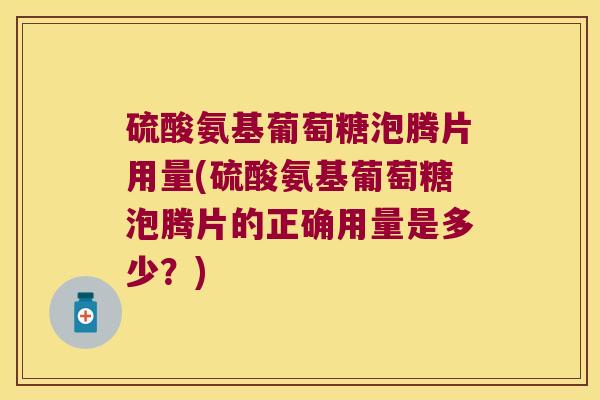 硫酸氨基葡萄糖泡腾片用量(硫酸氨基葡萄糖泡腾片的正确用量是多少？)