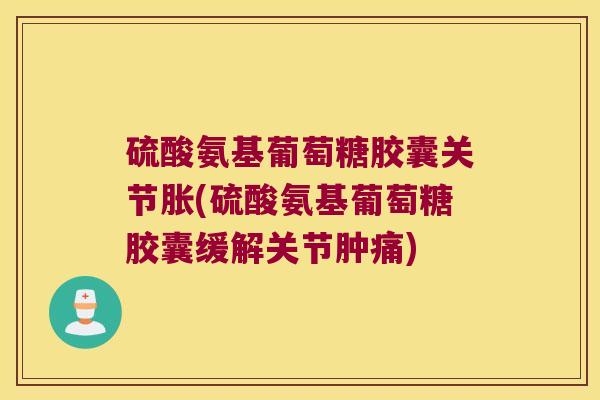 硫酸氨基葡萄糖胶囊关节胀(硫酸氨基葡萄糖胶囊缓解关节肿痛) 硫酸氨基葡萄糖胶囊关节胀(硫酸氨基葡萄糖胶囊缓解关节肿痛)