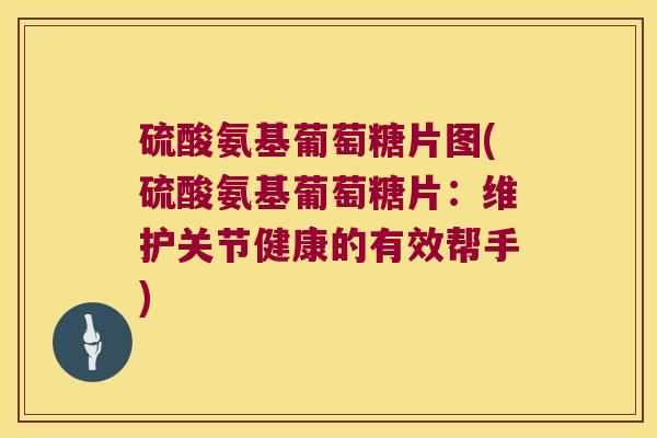 硫酸氨基葡萄糖片图(硫酸氨基葡萄糖片：维护关节健康的有效帮手)
