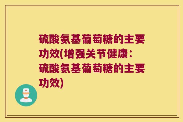 硫酸氨基葡萄糖的主要功效(增强关节健康:硫酸氨基葡萄糖的主要功效) 硫酸氨基葡萄糖的主要功效(增强关节健康:硫酸氨基葡萄糖的主要功效)