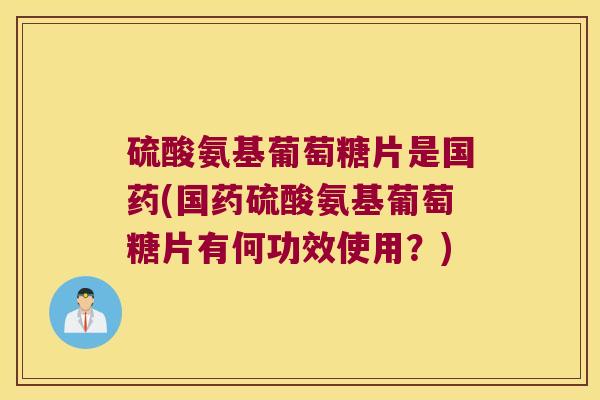硫酸氨基葡萄糖片是国药(国药硫酸氨基葡萄糖片有何功效使用？)