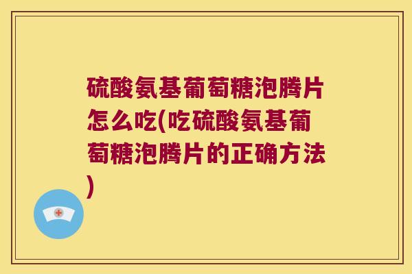 硫酸氨基葡萄糖泡腾片怎么吃(吃硫酸氨基葡萄糖泡腾片的正确方法) 硫酸氨基葡萄糖泡腾片怎么吃(吃硫酸氨基葡萄糖泡腾片的正确方法)