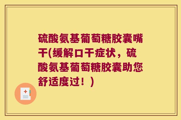 硫酸氨基葡萄糖胶囊嘴干(缓解口干症状，硫酸氨基葡萄糖胶囊助您舒适度过！)