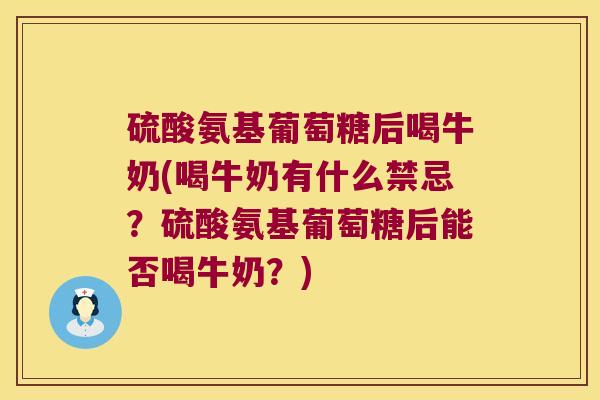 硫酸氨基葡萄糖后喝牛奶(喝牛奶有什么禁忌？硫酸氨基葡萄糖后能否喝牛奶？)