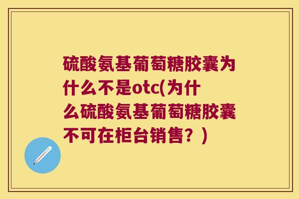 硫酸氨基葡萄糖胶囊为什么不是otc(为什么硫酸氨基葡萄糖胶囊不可在柜台销售?) 硫酸氨基葡萄糖胶囊为什么不是otc(为什么硫酸氨基葡萄糖胶囊不可在柜台销售?)