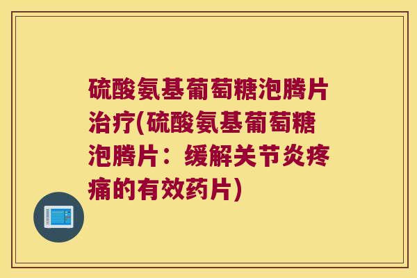 硫酸氨基葡萄糖泡腾片(硫酸氨基葡萄糖泡腾片:缓解的有效药片) 硫酸氨基葡萄糖泡腾片(硫酸氨基葡萄糖泡腾片:缓解的有效药片)