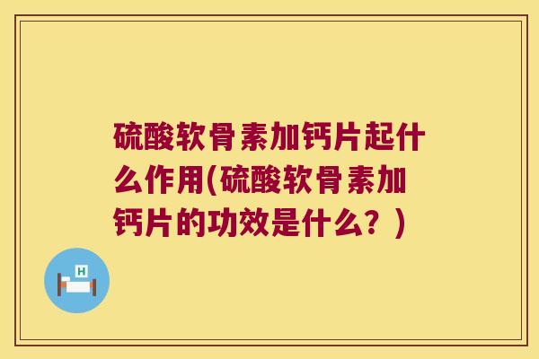 硫酸软骨素加钙片起什么作用(硫酸软骨素加钙片的功效是什么?) 硫酸软骨素加钙片起什么作用(硫酸软骨素加钙片的功效是什么?)