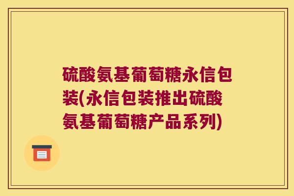 硫酸氨基葡萄糖永信包装(永信包装推出硫酸氨基葡萄糖产品系列)