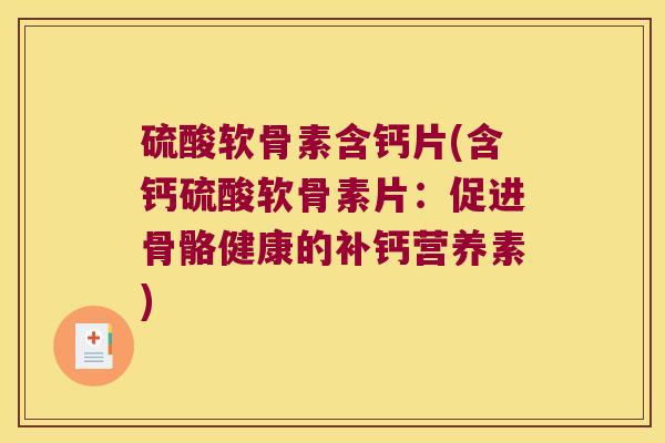 硫酸软骨素含钙片(含钙硫酸软骨素片:促进骨骼健康的补钙营养素) 硫酸软骨素含钙片(含钙硫酸软骨素片:促进骨骼健康的补钙营养素)