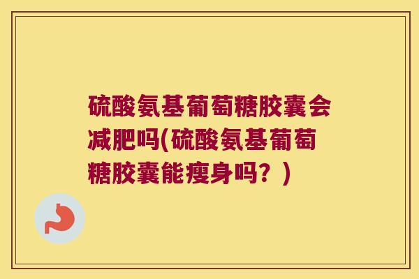 硫酸氨基葡萄糖胶囊会吗(硫酸氨基葡萄糖胶囊能瘦身吗?) 硫酸氨基葡萄糖胶囊会吗(硫酸氨基葡萄糖胶囊能瘦身吗?)
