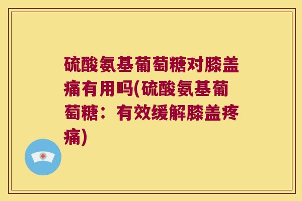 硫酸氨基葡萄糖对膝盖痛有用吗(硫酸氨基葡萄糖:有效缓解膝盖) 硫酸氨基葡萄糖对膝盖痛有用吗(硫酸氨基葡萄糖:有效缓解膝盖)