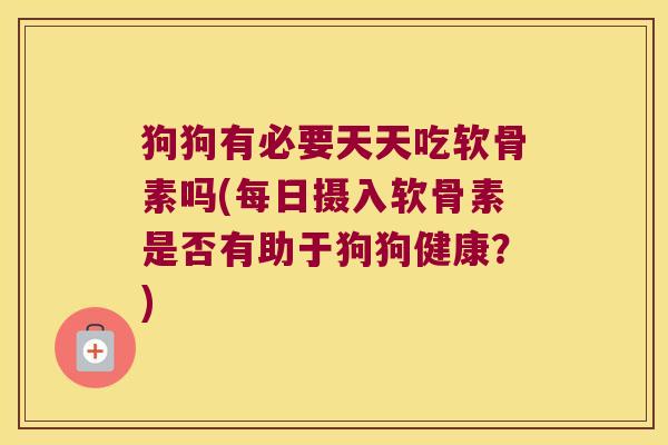 狗狗有必要天天吃软骨素吗(每日摄入软骨素是否有助于狗狗健康?) 狗狗有必要天天吃软骨素吗(每日摄入软骨素是否有助于狗狗健康?)