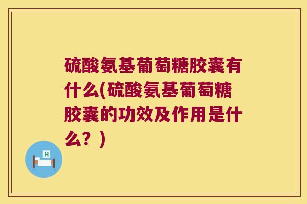 硫酸氨基葡萄糖胶囊有什么(硫酸氨基葡萄糖胶囊的功效及作用是什么？)