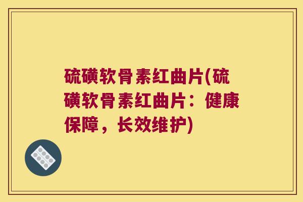 硫磺软骨素红曲片(硫磺软骨素红曲片:健康保障,长效维护) 硫磺软骨素红曲片(硫磺软骨素红曲片:健康保障,长效维护)