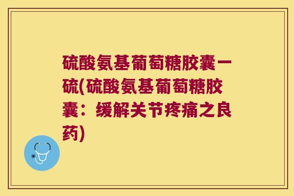 硫酸氨基葡萄糖胶囊一硫(硫酸氨基葡萄糖胶囊：缓解关节之良药)